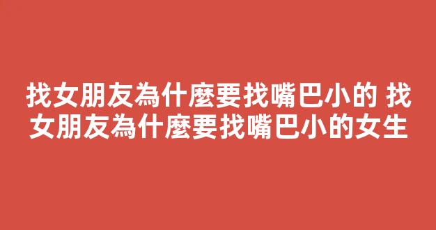 找女朋友為什麼要找嘴巴小的 找女朋友為什麼要找嘴巴小的女生